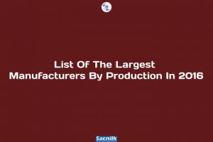 List Of The Largest Manufacturers By Production In 2016